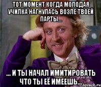 тот момент когда молодая училка нагнулась возле твоей парты... ... и ты начал имитировать что ты её имеешь...