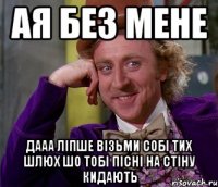 ая без мене дааа ліпше візьми собі тих шлюх шо тобі пісні на стіну кидають