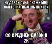 Ну давай сука, скажи мне как ты нагибаешь на хэви Со средней дагой в 2к