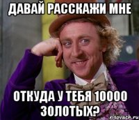 Давай расскажи мне Откуда у тебя 10000 золотых?