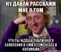 Ну давай расскажи мне о том что ты ждёшь публичного заявления в СМИ от Emgoldex в Колумбии