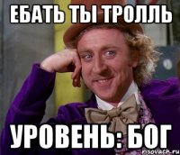 Ебать ты тролль Уровень: Бог