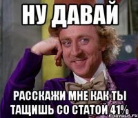 ну давай расскажи мне как ты тащишь со статой 41%