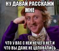 ну давай расскажи мне что у вас с ней нечего нет и что вы даже не целовались