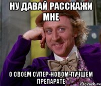 Ну давай расскажи мне О своем супер-новом-лучшем препарате