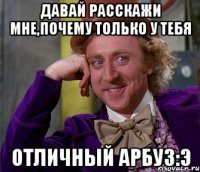 Давай расскажи мне,почему только у тебя отличный арбуз:э