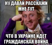 НУ ДАВАЙ РАССКАЖИ МНЕ ТУТ ЧТО В УКРАИНЕ ИДЕТ ГРАЖДАНСКАЯ ВОЙНА