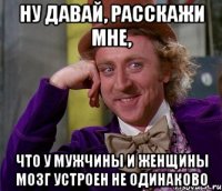 Ну давай, расскажи мне, что у мужчины и женщины мозг устроен не одинаково