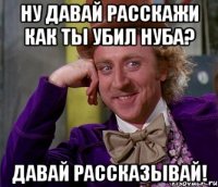 Ну давай расскажи как ты убил нуба? Давай рассказывай!