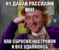 Ну давай расскажи мне Как сбросил настройки и все удалилось