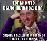 Только что выложили код дня.. Сидишь и ждешь пока первые 4 человека его активируют.