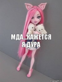 МДА...КАЖЕТСЯ Я ДУРА