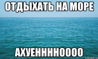 Отдыхать на море АХУЕННННОООО