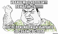 УВАЖАЕМЫЕ КОЛЛЕГИ!!! ПОЖАЛУЙСТА!!!!!!! ПОСЛЕ ПРИЕМА ПИЩИ УБИРАЙТЕ ЗА СОБОЙ СО СТОЛА