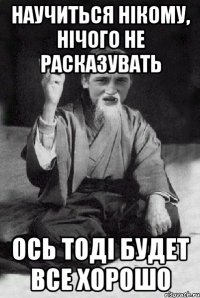 НАУЧИТЬСЯ НІКОМУ, НІЧОГО НЕ РАСКАЗУВАТЬ ОСЬ ТОДІ БУДЕТ ВСЕ ХОРОШО