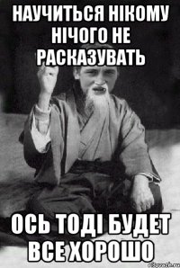 НАУЧИТЬСЯ НІКОМУ НІЧОГО НЕ РАСКАЗУВАТЬ ОСЬ ТОДІ БУДЕТ ВСЕ ХОРОШО