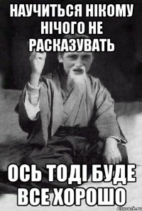 НАУЧИТЬСЯ НІКОМУ НІЧОГО НЕ РАСКАЗУВАТЬ ОСЬ ТОДІ БУДЕ ВСЕ ХОРОШО