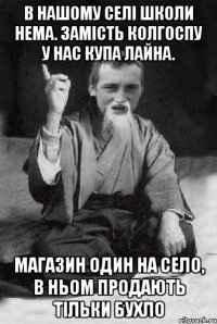 В нашому селі школи нема. Замість колгоспу у нас купа лайна. Магазин один на село, в ньом продають тільки бухло