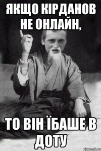 якщо кірданов не онлайн, то він їбаше в доту