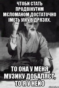 чтоби стать продвінутим мєломаном,достаточно іметь уіку в дрязях. То она у меня музику добаляєт, то я у нейо