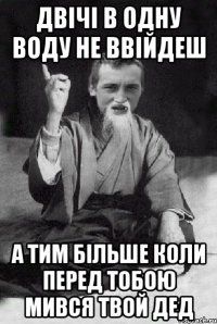 двічі в одну воду не ввійдеш а тим більше коли перед тобою мився твой дед