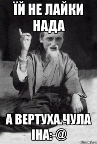 Їй не лайки нада А вертуха.Чула Іна:-@