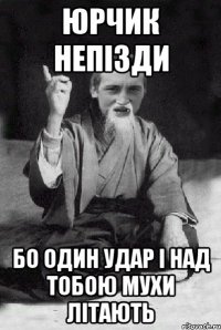 Юрчик непізди Бо один удар і над тобою мухи літають