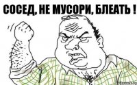 сосед, не мусори, блеать !