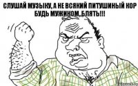 Слушай музыку, а не всякий питушиный кор Будь мужиком, блять!!!