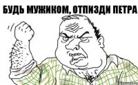 Будь мужиком, отпизди Петра