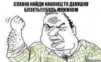 Славка найди наконец то девушку блэать!!!!будь мужиком