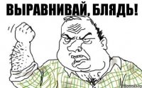 ВЫРАВНИВАЙ, БЛЯДЬ!