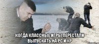  когда классные игры перестали выпускать на PC и XP