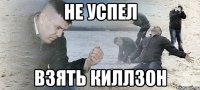 НЕ УСПЕЛ ВЗЯТЬ КИЛЛЗОН