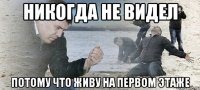 Никогда не видел Потому что живу на первом этаже