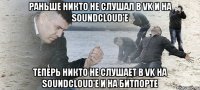 раньше никто не слушал в VK и на soundcloud'e теперь никто не слушает в VK на soundcloud'e и на битпорте