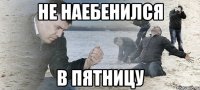 Не наебенился в пятницу