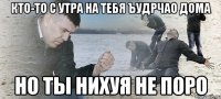 кто-то с утра на тебя ъудрчао дома Но ты нихуя не поро