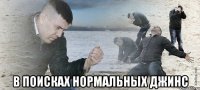  В ПОИСКАХ НОРМАЛЬНЫХ ДЖИНС