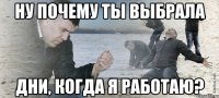 Ну почему ты выбрала дни, когда я работаю?