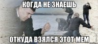 Когда не знаешь Откуда взялся этот мем