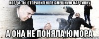 Когда ты отправил Юле смешную картинку А она не поняла юмора