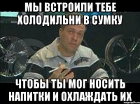 Мы встроили тебе холодильни в сумку чтобы ты мог носить напитки и охлаждать их