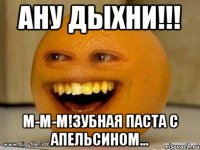 ану дыхни!!! М-м-м!зубная паста с апельсином...