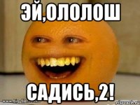 Эй,Ололош Садись,2!