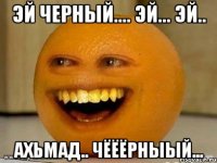 Эй черный.... эй... эй.. Ахьмад.. чёёёрныый...