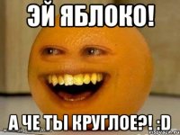 ЭЙ ЯБЛОКО! А ЧЕ ТЫ КРУГЛОЕ?! :D