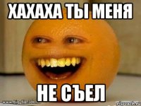 Хахаха ты меня не съел