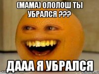 (мама) ололош ты убрался ??? дааа я убрался