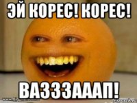 Эй Корес! Корес! Вазззааап!